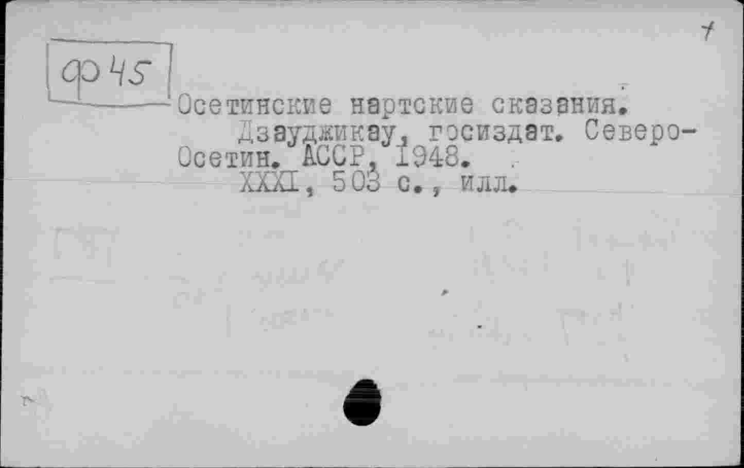 ﻿і
Осетинские нартские сказания.
Дзаудокау. Госиздат. Североосетин. АССР, 1048. .
ХШ, 503 с., илл.